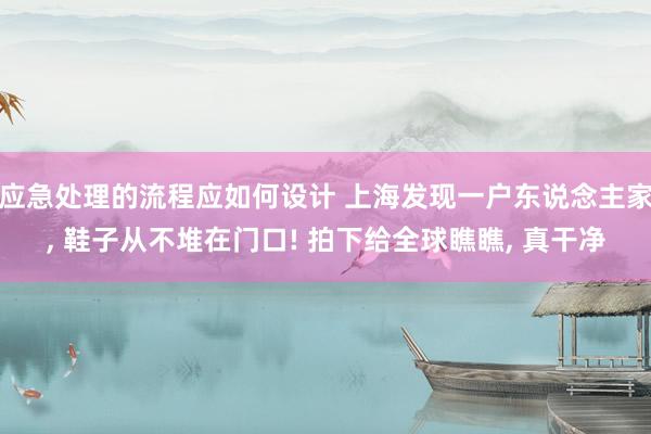 应急处理的流程应如何设计 上海发现一户东说念主家, 鞋子从不堆在门口! 拍下给全球瞧瞧, 真干净