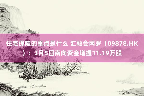 住宅保障的重点是什么 汇融会网罗（09878.HK）：3月5日南向资金增握11.19万股