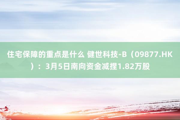 住宅保障的重点是什么 健世科技-B（09877.HK）：3月5日南向资金减捏1.82万股