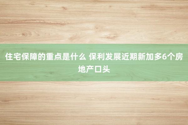 住宅保障的重点是什么 保利发展近期新加多6个房地产口头