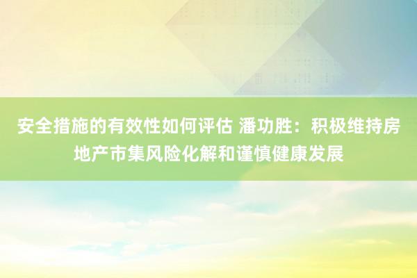 安全措施的有效性如何评估 潘功胜：积极维持房地产市集风险化解和谨慎健康发展