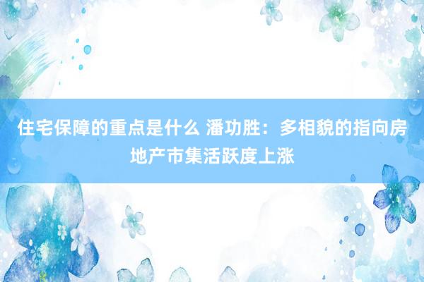 住宅保障的重点是什么 潘功胜：多相貌的指向房地产市集活跃度上涨