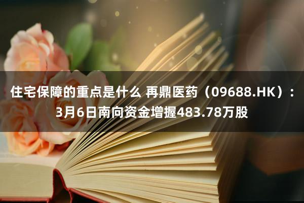 住宅保障的重点是什么 再鼎医药（09688.HK）：3月6日南向资金增握483.78万股