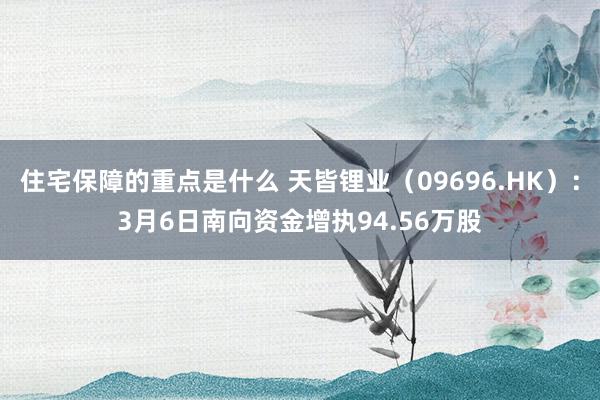 住宅保障的重点是什么 天皆锂业（09696.HK）：3月6日南向资金增执94.56万股