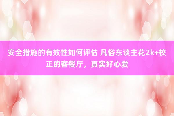 安全措施的有效性如何评估 凡俗东谈主花2k+校正的客餐厅，真实好心爱