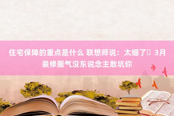 住宅保障的重点是什么 联想师说：太细了❗3月装修服气没东说念主敢坑你