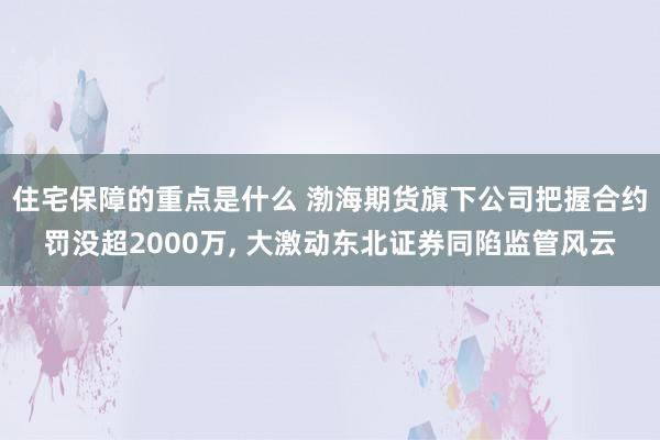 住宅保障的重点是什么 渤海期货旗下公司把握合约罚没超2000万, 大激动东北证券同陷监管风云