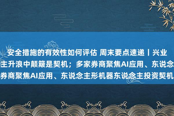 安全措施的有效性如何评估 周末要点速递丨兴业证券张忆东最新言论：主升浪中颠簸是契机；多家券商聚焦AI应用、东说念主形机器东说念主投资契机