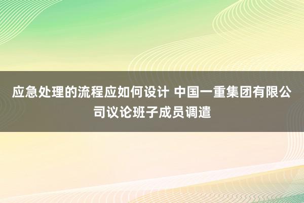 应急处理的流程应如何设计 中国一重集团有限公司议论班子成员调遣