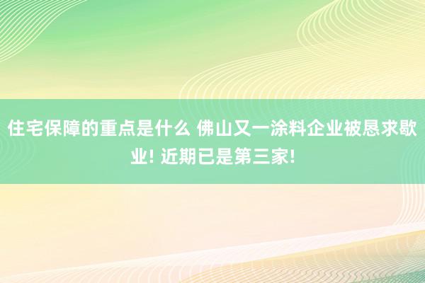 住宅保障的重点是什么 佛山又一涂料企业被恳求歇业! 近期已是第三家!