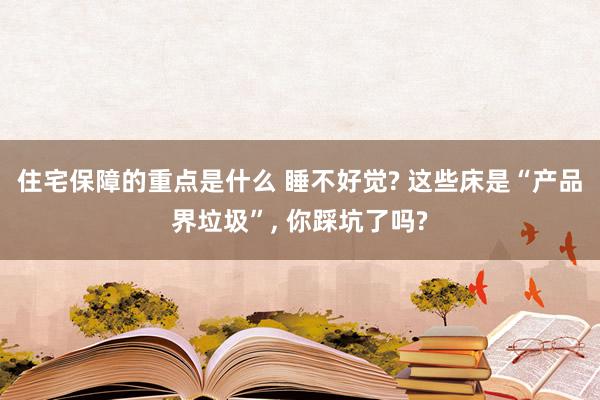 住宅保障的重点是什么 睡不好觉? 这些床是“产品界垃圾”, 你踩坑了吗?