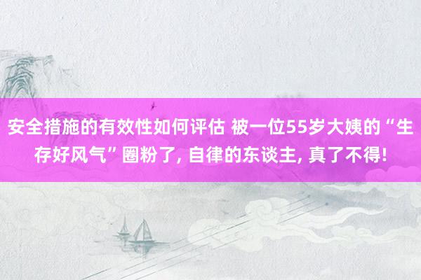 安全措施的有效性如何评估 被一位55岁大姨的“生存好风气”圈粉了, 自律的东谈主, 真了不得!