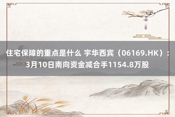 住宅保障的重点是什么 宇华西宾（06169.HK）：3月10日南向资金减合手1154.8万股