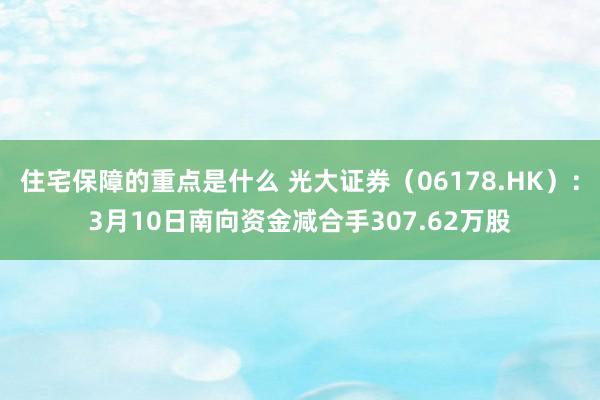 住宅保障的重点是什么 光大证券（06178.HK）：3月10日南向资金减合手307.62万股