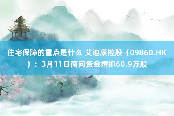 住宅保障的重点是什么 艾迪康控股（09860.HK）：3月11日南向资金增抓60.9万股