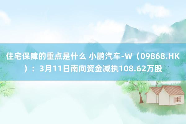 住宅保障的重点是什么 小鹏汽车-W（09868.HK）：3月11日南向资金减执108.62万股