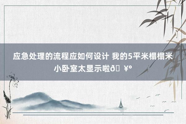 应急处理的流程应如何设计 我的5平米榻榻米小卧室太显示啦🥰