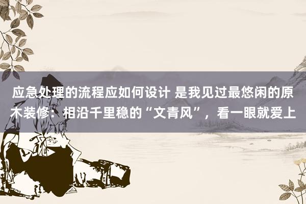 应急处理的流程应如何设计 是我见过最悠闲的原木装修：相沿千里稳的“文青风”，看一眼就爱上