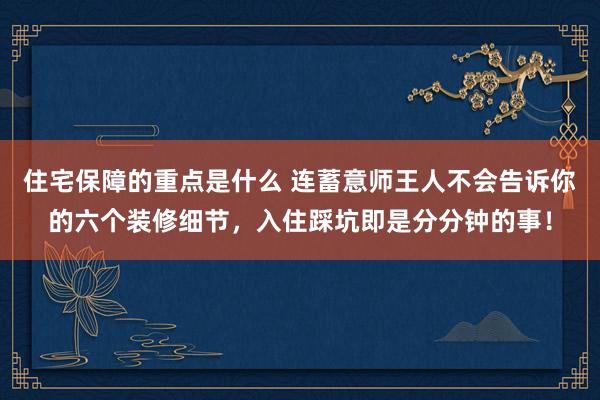 住宅保障的重点是什么 连蓄意师王人不会告诉你的六个装修细节，入住踩坑即是分分钟的事！