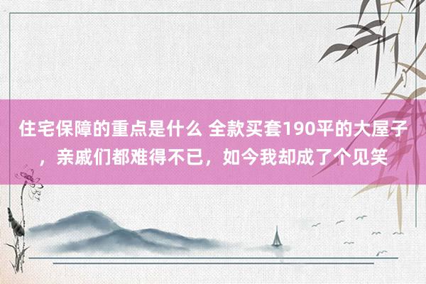 住宅保障的重点是什么 全款买套190平的大屋子，亲戚们都难得不已，如今我却成了个见笑