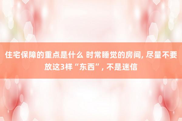 住宅保障的重点是什么 时常睡觉的房间, 尽量不要放这3样“东西”, 不是迷信