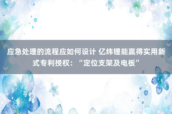 应急处理的流程应如何设计 亿纬锂能赢得实用新式专利授权：“定位支架及电板”