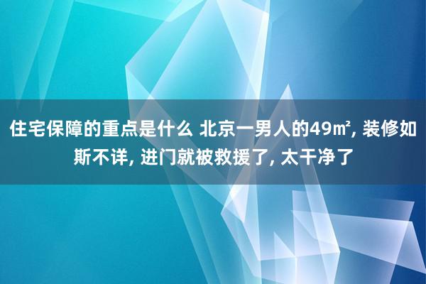 住宅保障的重点是什么 北京一男人的49㎡, 装修如斯不详, 进门就被救援了, 太干净了