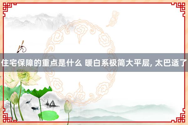 住宅保障的重点是什么 暖白系极简大平层, 太巴适了