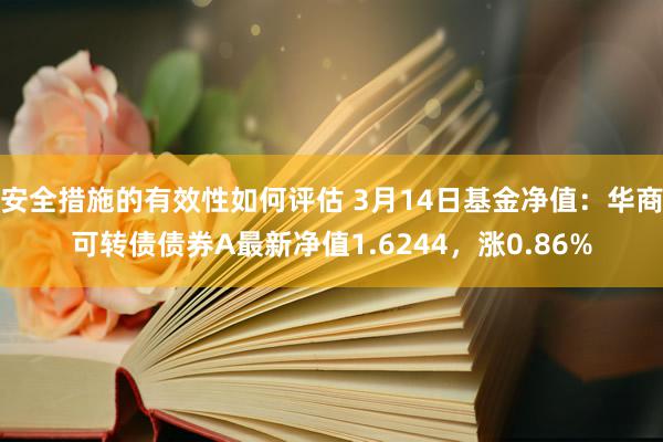 安全措施的有效性如何评估 3月14日基金净值：华商可转债债券A最新净值1.6244，涨0.86%