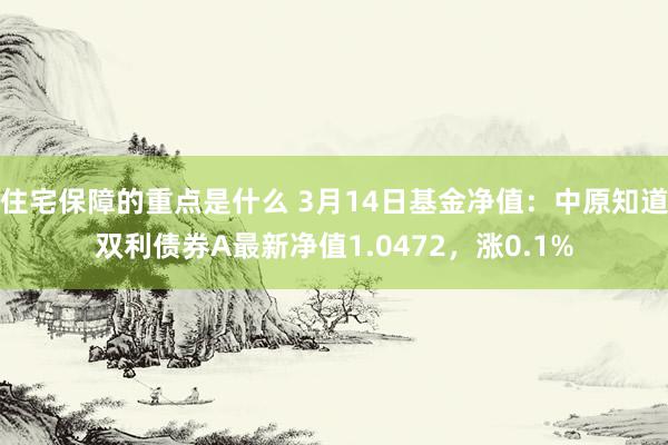 住宅保障的重点是什么 3月14日基金净值：中原知道双利债券A最新净值1.0472，涨0.1%