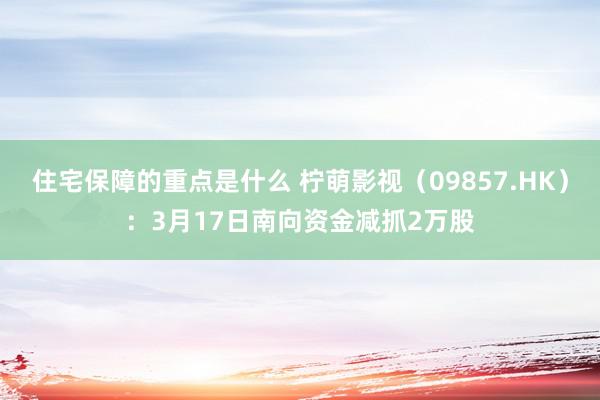 住宅保障的重点是什么 柠萌影视（09857.HK）：3月17日南向资金减抓2万股