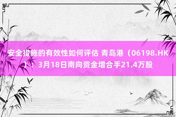 安全措施的有效性如何评估 青岛港（06198.HK）：3月18日南向资金增合手21.4万股