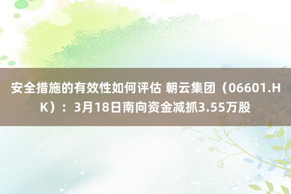 安全措施的有效性如何评估 朝云集团（06601.HK）：3月18日南向资金减抓3.55万股